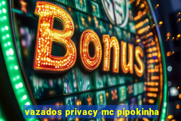 vazados privacy mc pipokinha